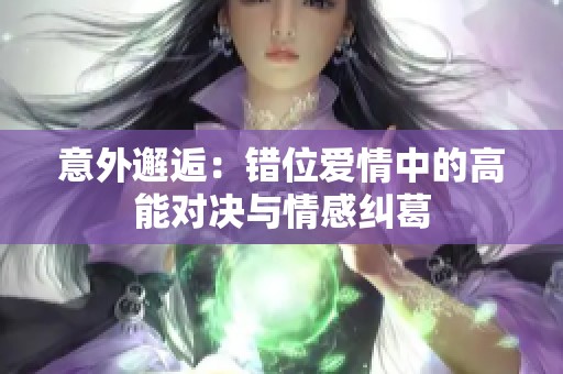 意外邂逅：錯位愛情中的高能對決與情感糾葛