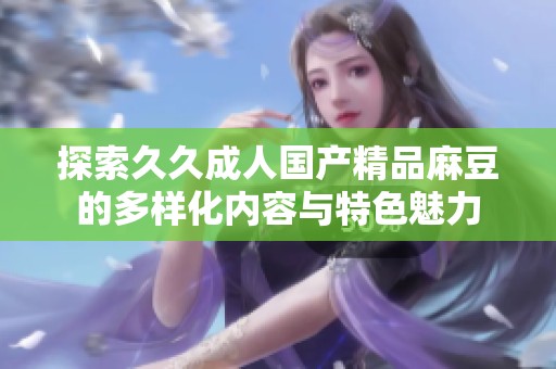 探索久久成人國產精品麻豆的多樣化內容與特色魅力