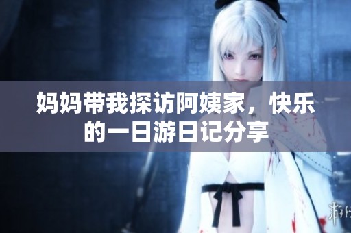 媽媽帶我探訪阿姨家，快樂的一日游日記分享