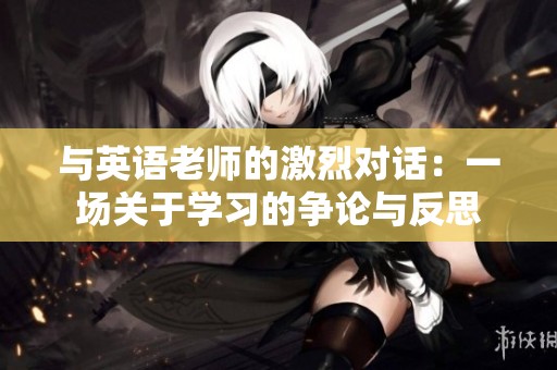 與英語老師的激烈對話：一場關于學習的爭論與反思