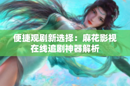便捷觀劇新選擇：麻花影視在線追劇神器解析
