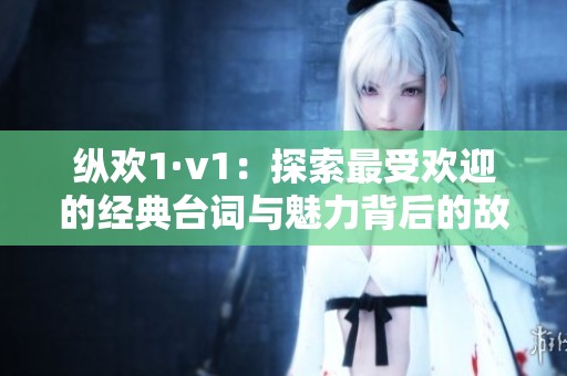 縱歡1·v1：探索最受歡迎的經典臺詞與魅力背后的故事