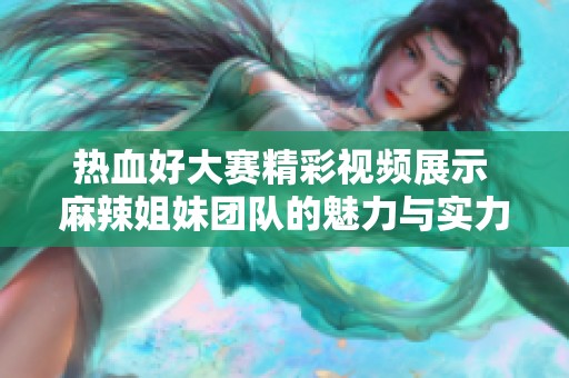 熱血好大賽精彩視頻展示 麻辣姐妹團(tuán)隊(duì)的魅力與實(shí)力
