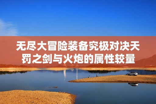無盡大冒險裝備究極對決天罰之劍與火炮的屬性較量