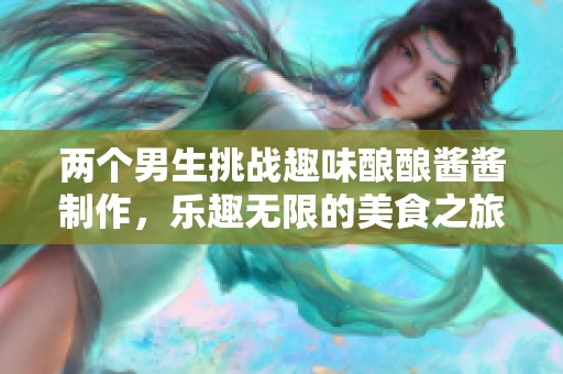 兩個男生挑戰趣味釀釀醬醬制作，樂趣無限的美食之旅