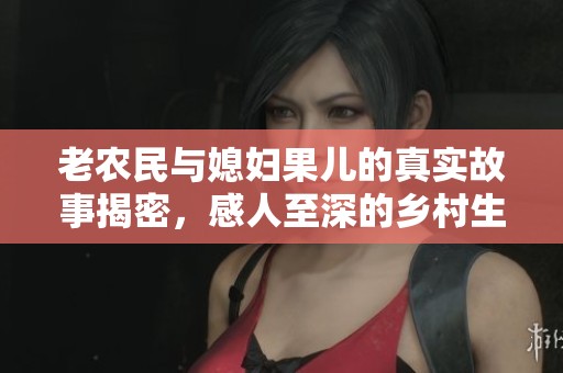 老農(nóng)民與媳婦果兒的真實故事揭密，感人至深的鄉(xiāng)村生活情景