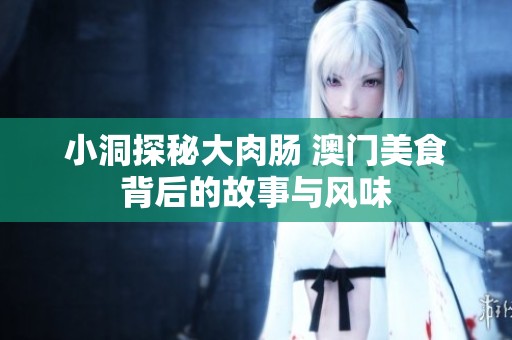 小洞探秘大肉腸 澳門美食背后的故事與風(fēng)味