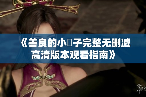 《善良的小峓子完整無刪減高清版本觀看指南》