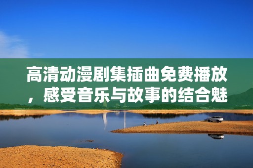 高清動漫劇集插曲免費播放，感受音樂與故事的結合魅力