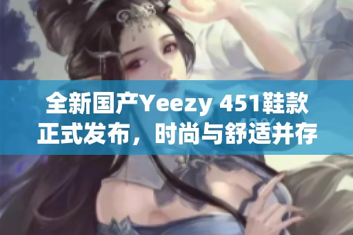 全新國產Yeezy 451鞋款正式發布，時尚與舒適并存