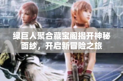 綠巨人聚合藏寶閣揭開神秘面紗，開啟新冒險之旅
