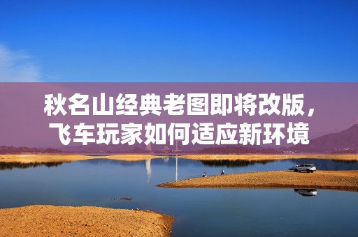 秋名山經典老圖即將改版，飛車玩家如何適應新環境