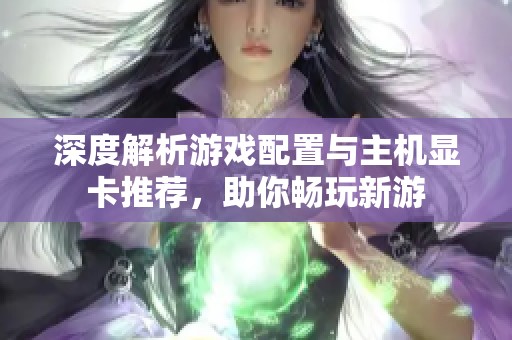深度解析游戲配置與主機顯卡推薦，助你暢玩新游