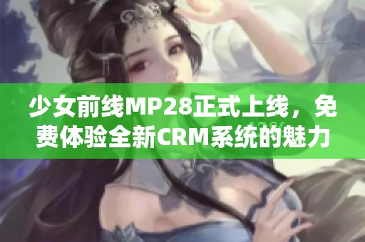 少女前線MP28正式上線，免費體驗全新CRM系統的魅力