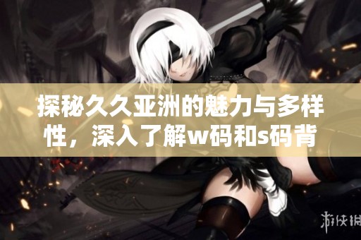 探秘久久亞洲的魅力與多樣性，深入了解w碼和s碼背后的故事