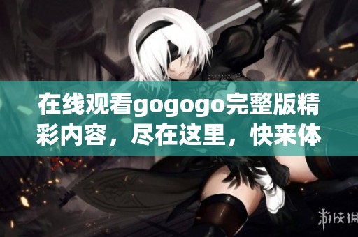 在線觀看gogogo完整版精彩內容，盡在這里，快來體驗吧！