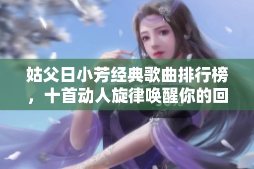 姑父日小芳經典歌曲排行榜，十首動人旋律喚醒你的回憶