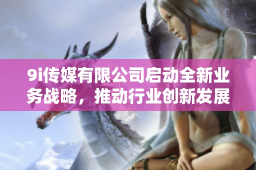 9i傳媒有限公司啟動全新業務戰略，推動行業創新發展
