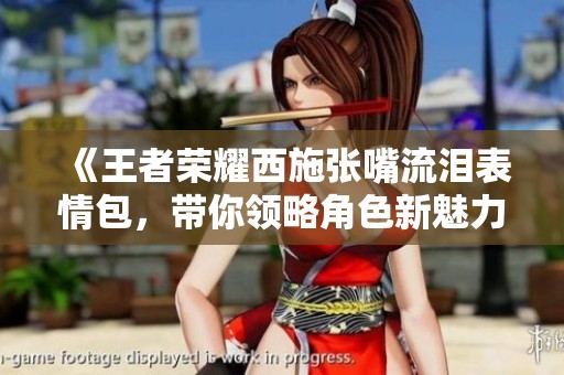 《王者榮耀西施張嘴流淚表情包，帶你領略角色新魅力》