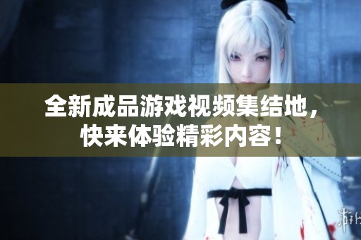 全新成品游戲視頻集結地，快來體驗精彩內容！