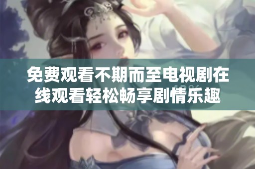 免費觀看不期而至電視劇在線觀看輕松暢享劇情樂趣