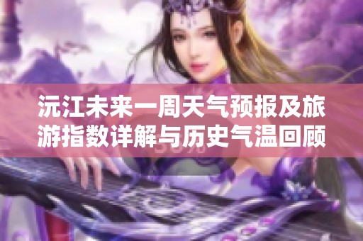 沅江未來一周天氣預(yù)報(bào)及旅游指數(shù)詳解與歷史氣溫回顧