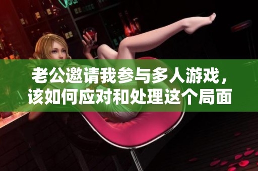 老公邀請我參與多人游戲，該如何應(yīng)對和處理這個局面