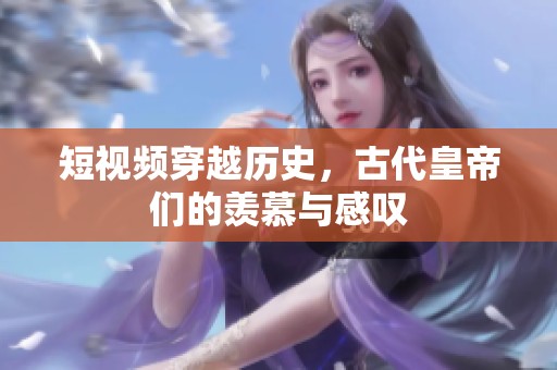 短視頻穿越歷史，古代皇帝們的羨慕與感嘆