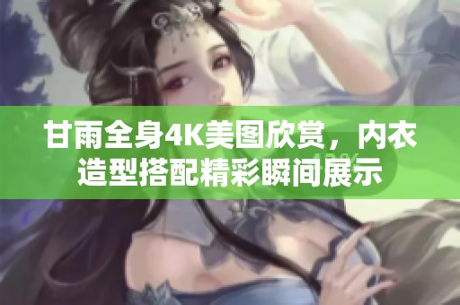 甘雨全身4K美圖欣賞，內(nèi)衣造型搭配精彩瞬間展示
