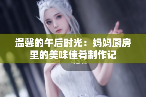 溫馨的午后時光：媽媽廚房里的美味佳肴制作記