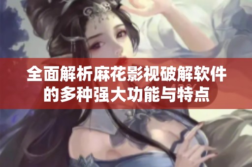 全面解析麻花影視破解軟件的多種強大功能與特點