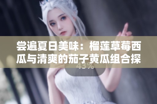 嘗遍夏日美味：榴蓮草莓西瓜與清爽的茄子黃瓜組合探秘