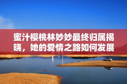 蜜汁櫻桃林妙妙最終歸屬揭曉，她的愛情之路如何發(fā)展