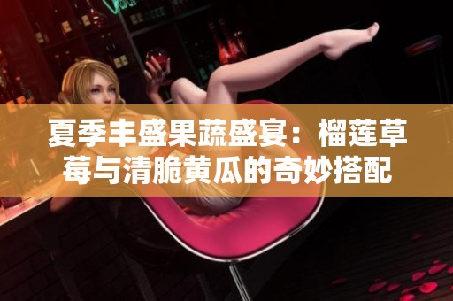 夏季豐盛果蔬盛宴：榴蓮草莓與清脆黃瓜的奇妙搭配