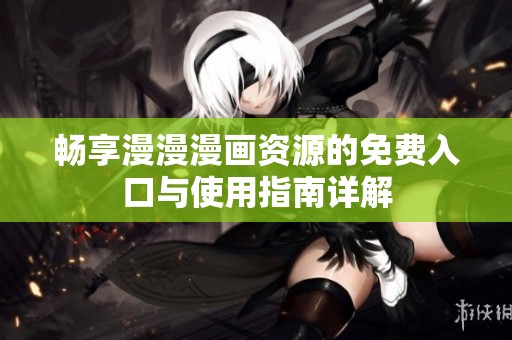暢享漫漫漫畫資源的免費入口與使用指南詳解