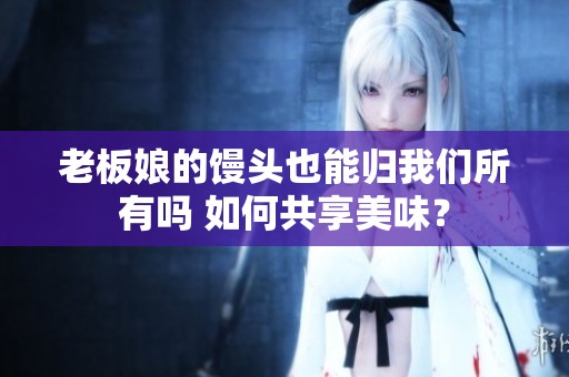 老板娘的饅頭也能歸我們所有嗎 如何共享美味？