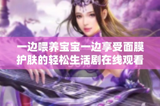 一邊喂養(yǎng)寶寶一邊享受面膜護(hù)膚的輕松生活劇在線觀看