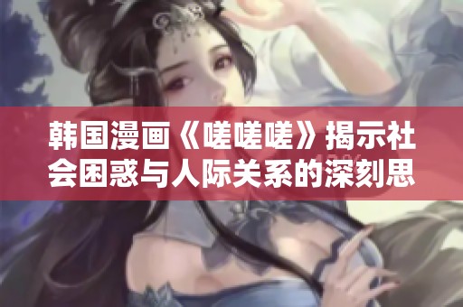 韓國漫畫《嗟嗟嗟》揭示社會困惑與人際關系的深刻思考