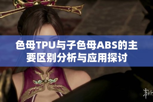色母TPU與子色母ABS的主要區別分析與應用探討