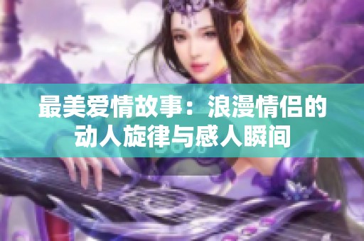 最美愛情故事：浪漫情侶的動人旋律與感人瞬間