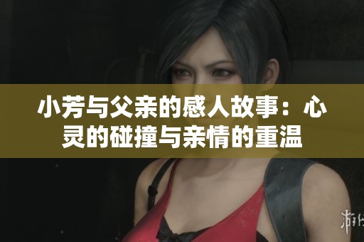 小芳與父親的感人故事：心靈的碰撞與親情的重溫