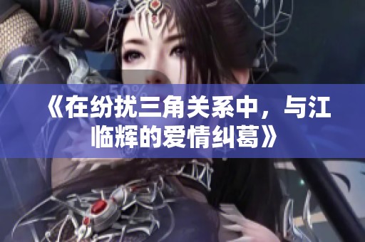 《在紛擾三角關系中，與江臨輝的愛情糾葛》