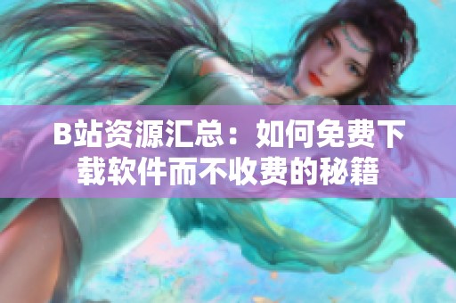 B站資源匯總：如何免費下載軟件而不收費的秘籍