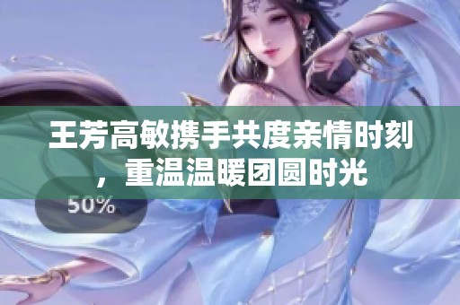 王芳高敏攜手共度親情時(shí)刻，重溫溫暖團(tuán)圓時(shí)光
