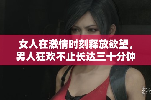 女人在激情時刻釋放欲望，男人狂歡不止長達三十分鐘