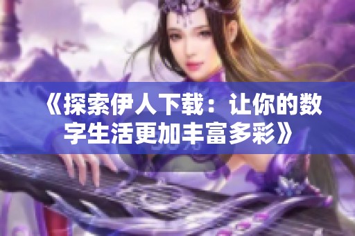 《探索伊人下載：讓你的數字生活更加豐富多彩》