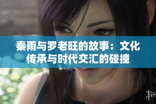 秦雨與羅老旺的故事：文化傳承與時代交匯的碰撞