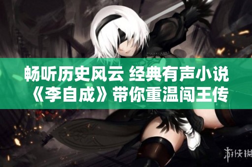 暢聽歷史風云 經典有聲小說《李自成》帶你重溫闖王傳奇