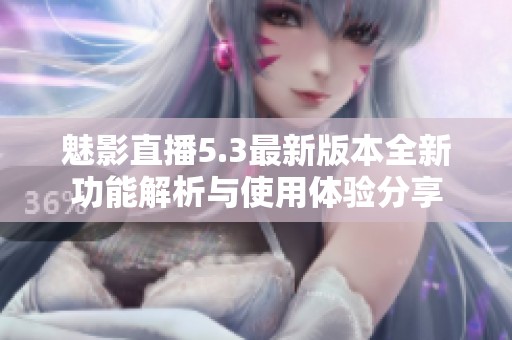 魅影直播5.3最新版本全新功能解析與使用體驗分享