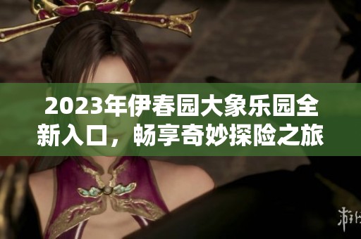 2023年伊春園大象樂園全新入口，暢享奇妙探險之旅